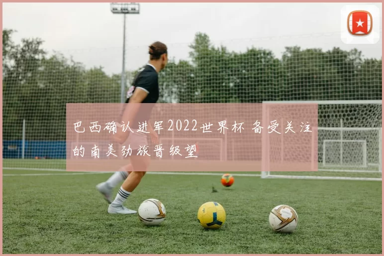 巴西确认进军2022世界杯 备受关注的南美劲旅晋级望