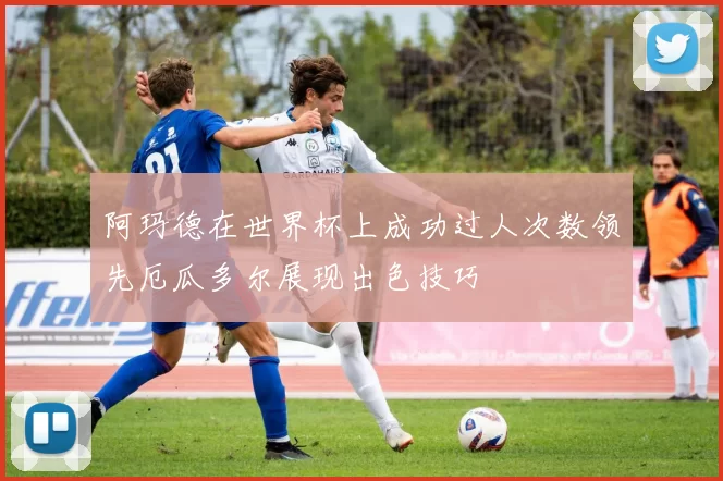 阿玛德在世界杯上成功过人次数领先厄瓜多尔展现出色技巧