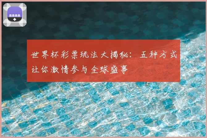 世界杯彩票玩法大揭秘:五种方式让你激情参与全球盛事