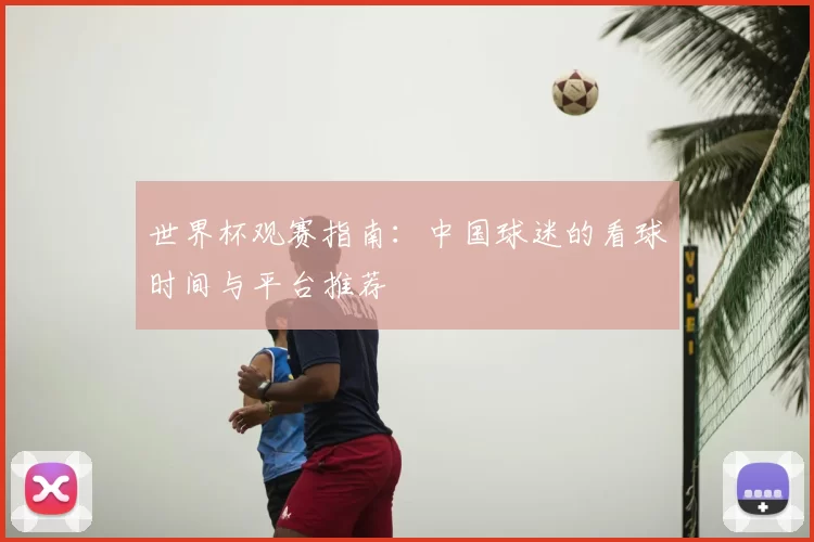 世界杯观赛指南：中国球迷的看球时间与平台推荐