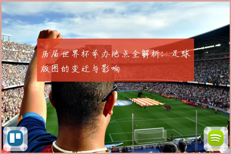 历届世界杯举办地点全解析：足球版图的变迁与影响