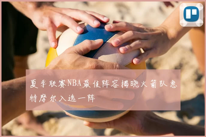 夏季联赛NBA最佳阵容揭晓火箭队惠特摩尔入选一阵