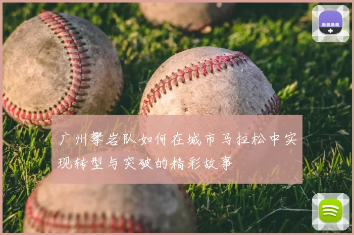 广州攀岩队如何在城市马拉松中实现转型与突破的精彩故事