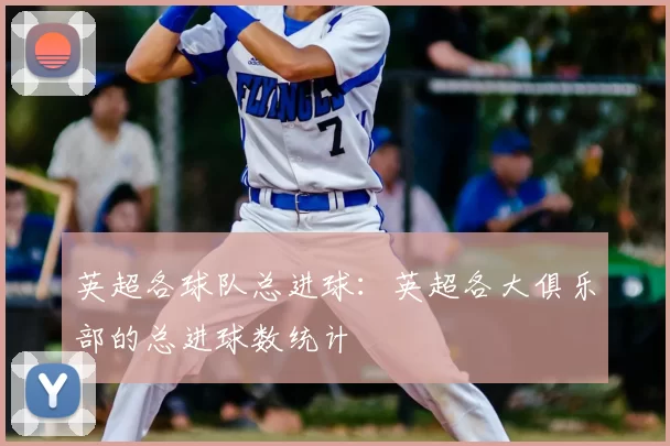 英超各球队总进球:英超各大俱乐部的总进球数统计