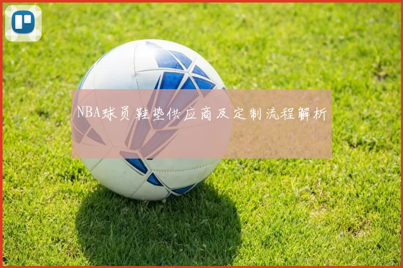NBA球员鞋垫供应商及定制流程解析