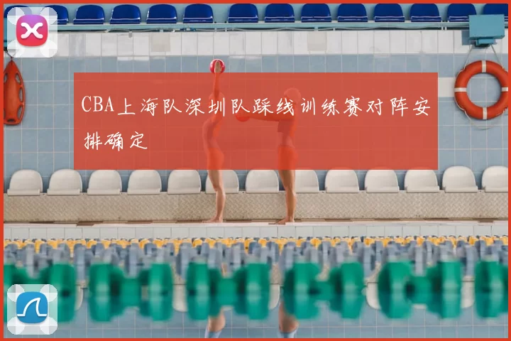 CBA上海队深圳队踩线训练赛对阵安排确定