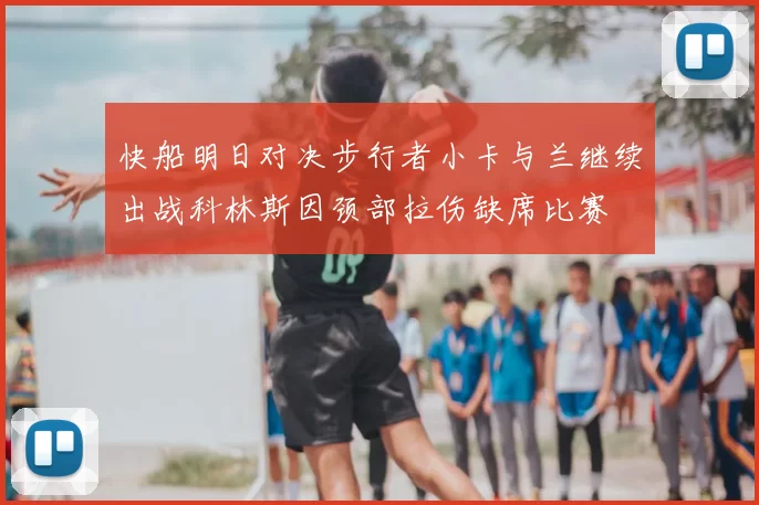 快船明日对决步行者小卡与兰继续出战科林斯因颈部拉伤缺席比赛