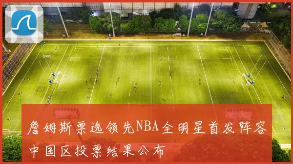 詹姆斯票选领先NBA全明星首发阵容中国区投票结果公布