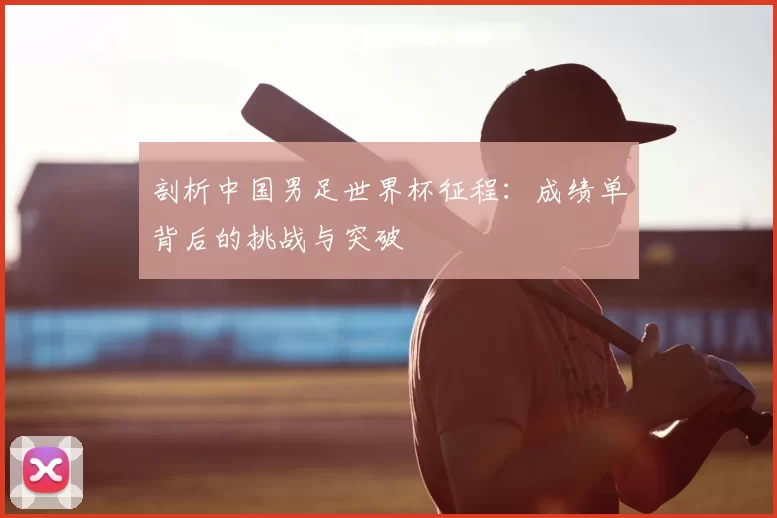 剖析中国男足世界杯征程:成绩单背后的挑战与突破