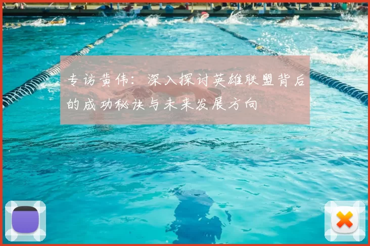 专访黄伟:深入探讨英雄联盟背后的成功秘诀与未来发展方向