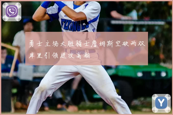 勇士主场大胜骑士詹姆斯空砍两双库里引领进攻高潮