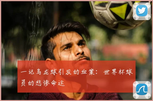 一记乌龙球引发的血案：世界杯球员的悲惨命运