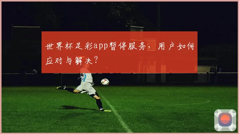 世界杯足彩app暂停服务,用户如何应对与解决?