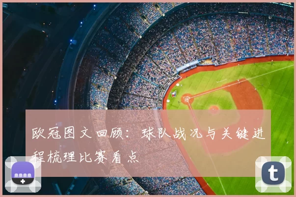 欧冠图文回顾:球队战况与关键进程梳理比赛看点