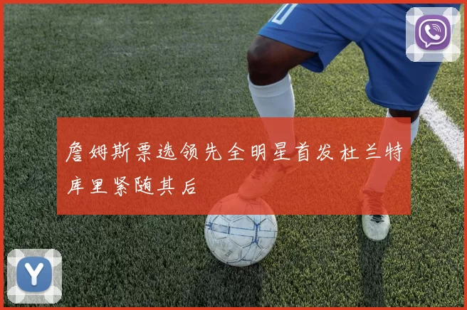 詹姆斯票选领先全明星首发杜兰特库里紧随其后