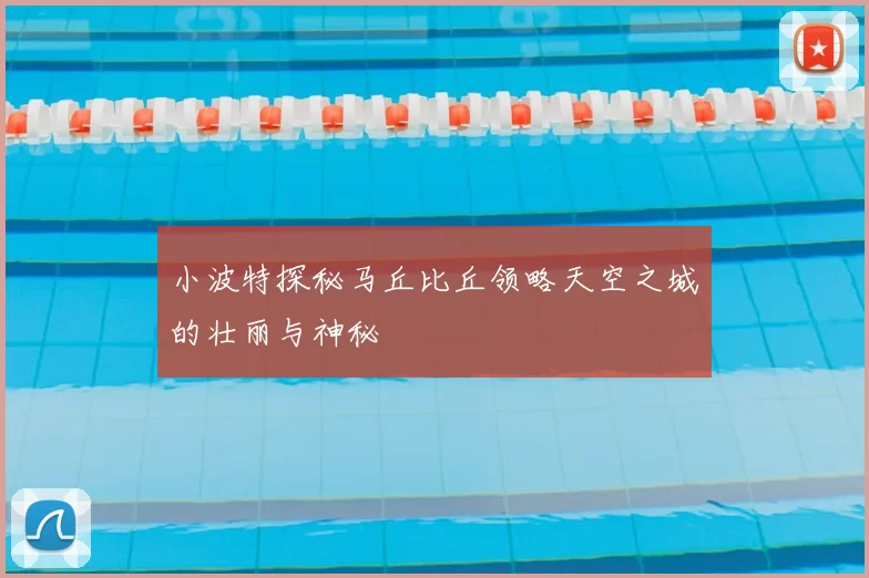 小波特探秘马丘比丘领略天空之城的壮丽与神秘