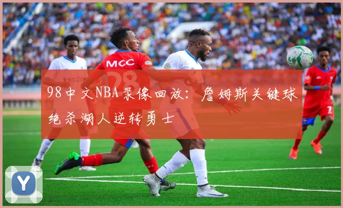 98中文NBA录像回放：詹姆斯关键球绝杀湖人逆转勇士