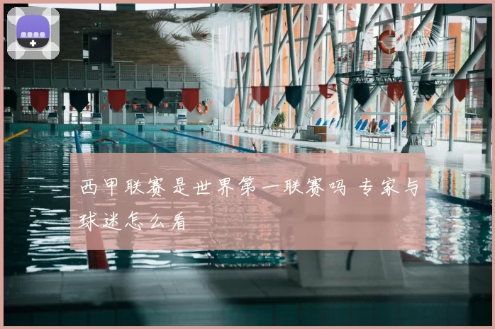 西甲联赛是世界第一联赛吗 专家与球迷怎么看
