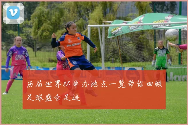 历届世界杯举办地点一览带你回顾足球盛会足迹