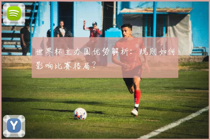 世界杯主办国优势解析：规则如何影响比赛格局？