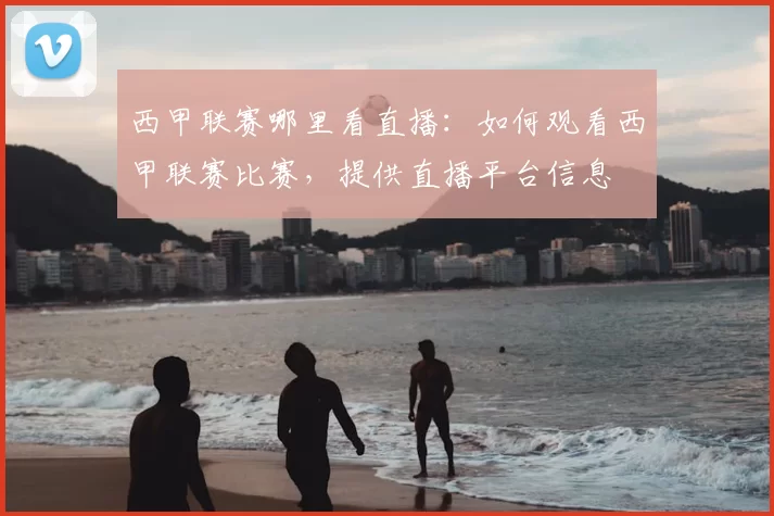 西甲联赛哪里看直播:如何观看西甲联赛比赛,提供直播平台信息
