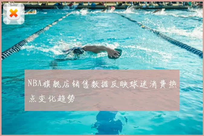 NBA旗舰店销售数据反映球迷消费热点变化趋势