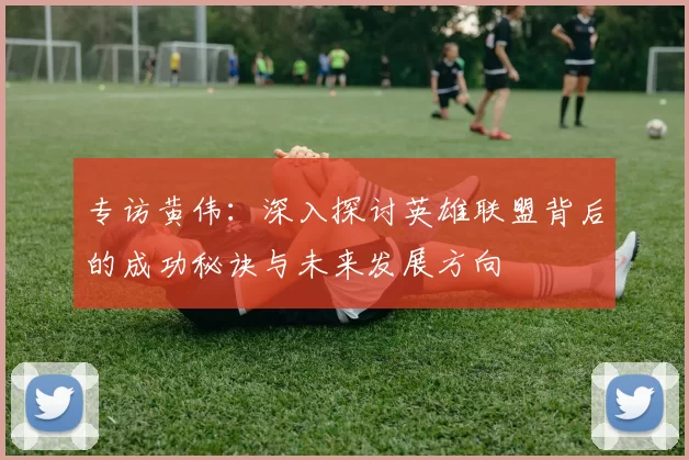 专访黄伟：深入探讨英雄联盟背后的成功秘诀与未来发展方向