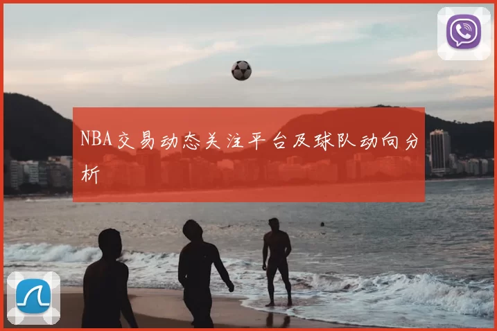 NBA交易动态关注平台及球队动向分析