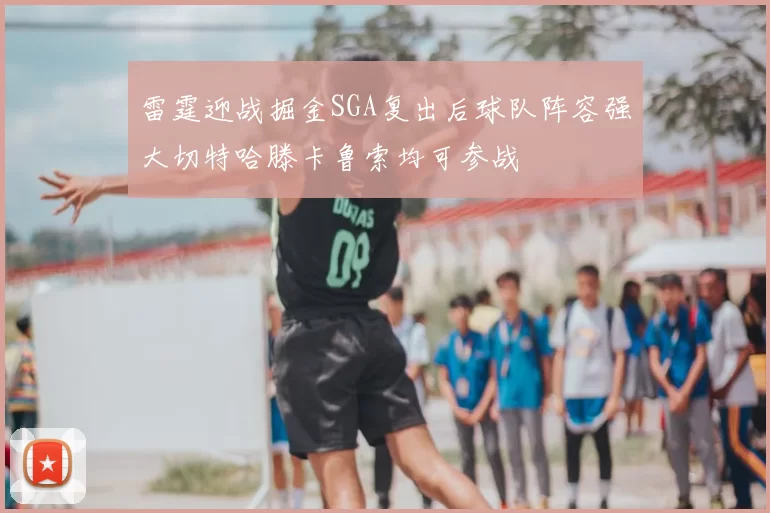 雷霆迎战掘金SGA复出后球队阵容强大切特哈滕卡鲁索均可参战