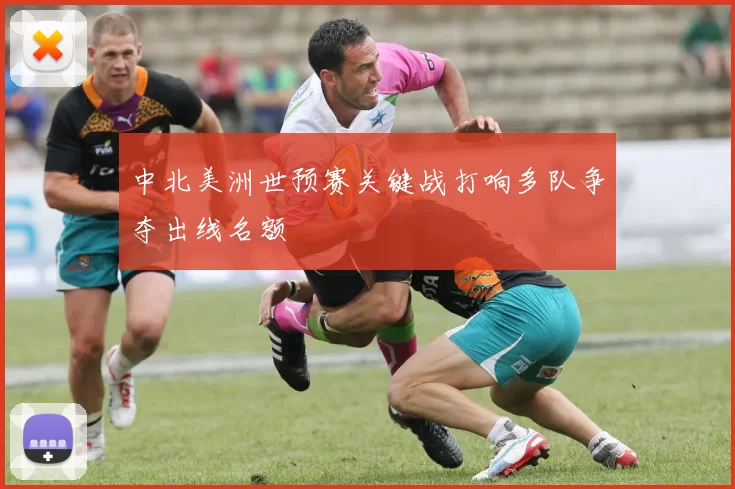 中北美洲世预赛关键战打响多队争夺出线名额