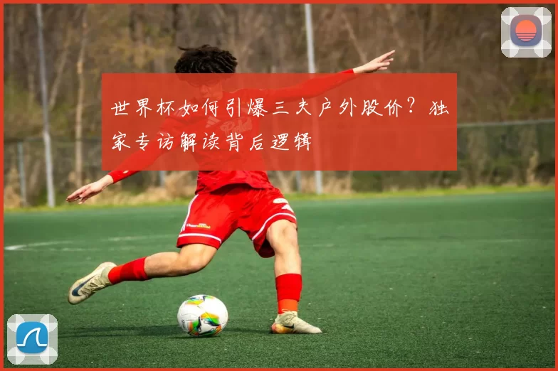 世界杯如何引爆三夫户外股价?独家专访解读背后逻辑