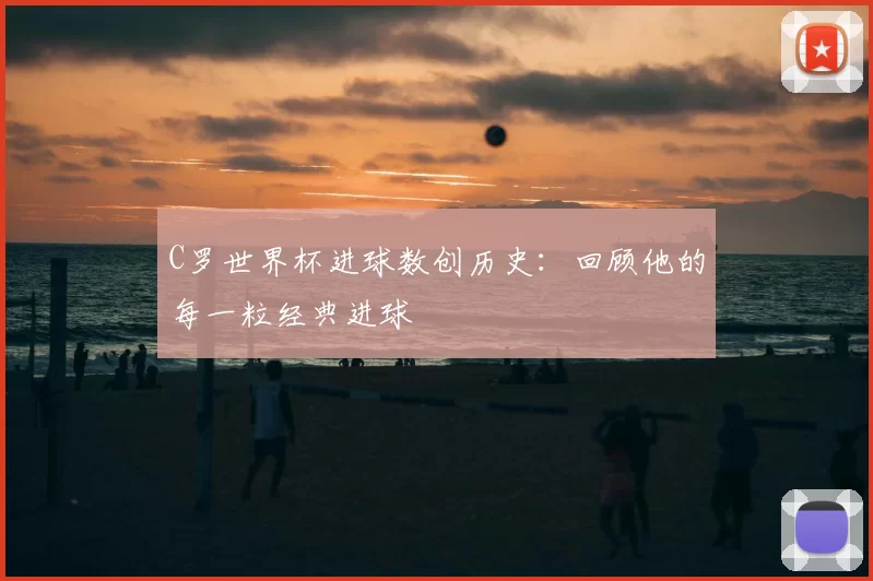 C罗世界杯进球数创历史：回顾他的每一粒经典进球