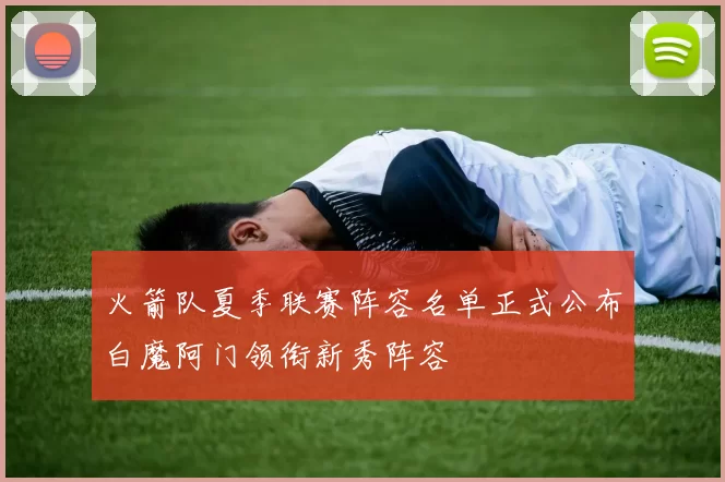火箭队夏季联赛阵容名单正式公布白魔阿门领衔新秀阵容