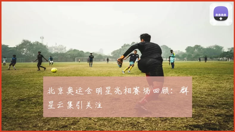 北京奥运会明星亮相赛场回顾:群星云集引关注