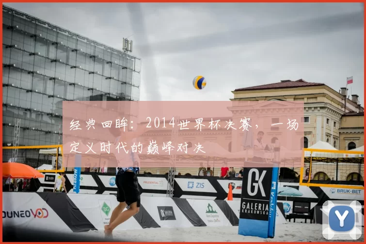 经典回眸:2014世界杯决赛,一场定义时代的巅峰对决