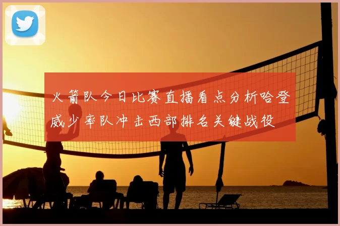 火箭队今日比赛直播看点分析哈登威少率队冲击西部排名关键战役