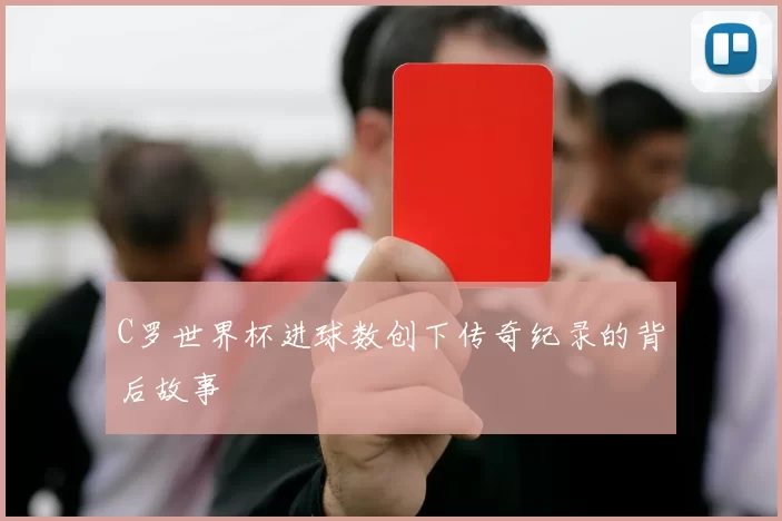 C罗世界杯进球数创下传奇纪录的背后故事