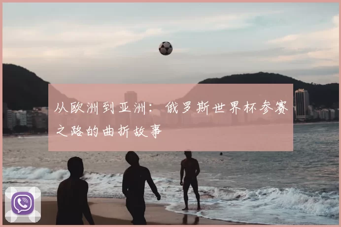 从欧洲到亚洲：俄罗斯世界杯参赛之路的曲折故事