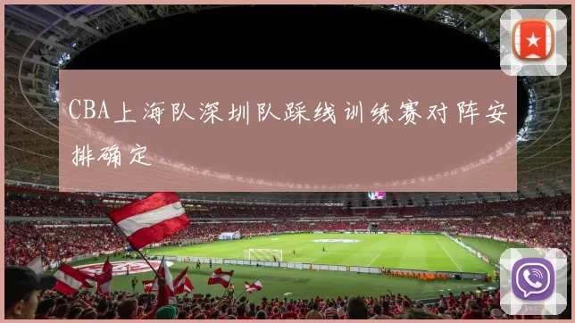 CBA上海队深圳队踩线训练赛对阵安排确定