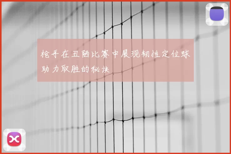 枪手在丑陋比赛中展现韧性定位球助力取胜的秘诀