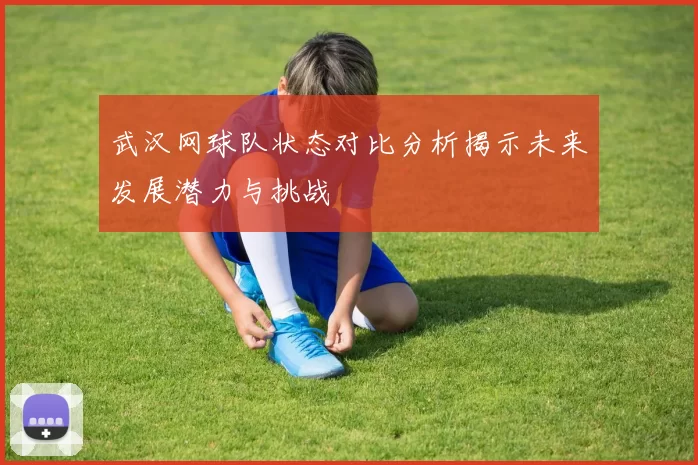 武汉网球队状态对比分析揭示未来发展潜力与挑战