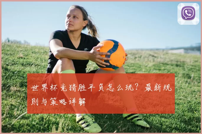 世界杯竞猜胜平负怎么玩?最新规则与策略详解