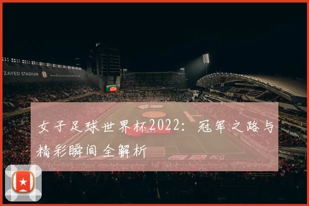 女子足球世界杯2022:冠军之路与精彩瞬间全解析