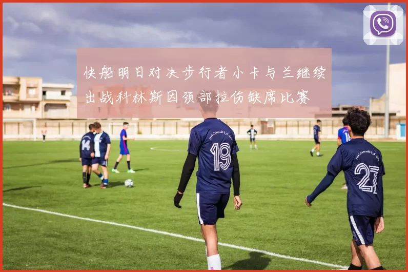 快船明日对决步行者小卡与兰继续出战科林斯因颈部拉伤缺席比赛