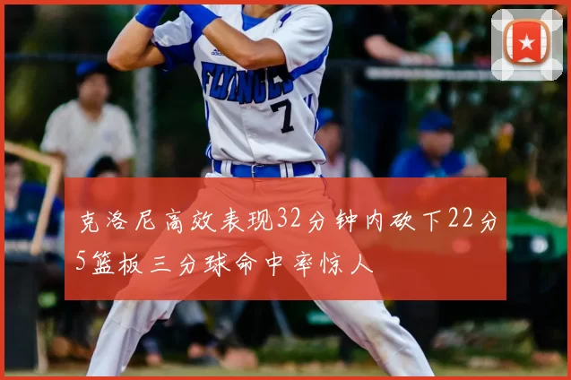 克洛尼高效表现32分钟内砍下22分5篮板三分球命中率惊人