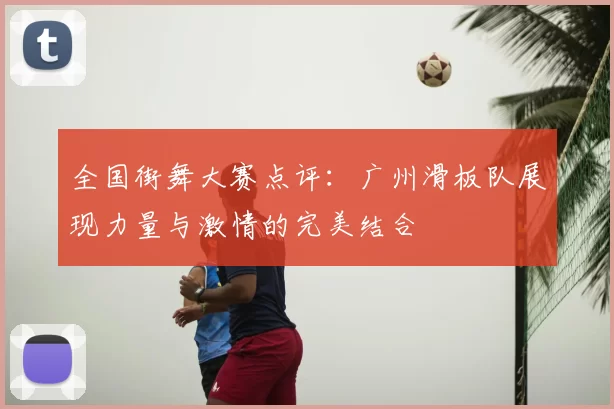 全国街舞大赛点评:广州滑板队展现力量与激情的完美结合