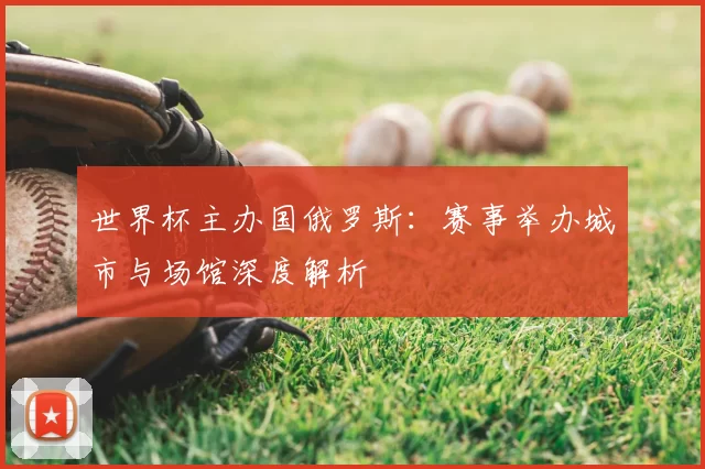 世界杯主办国俄罗斯:赛事举办城市与场馆深度解析