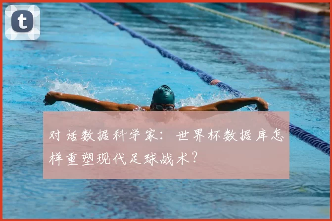 对话数据科学家:世界杯数据库怎样重塑现代足球战术?