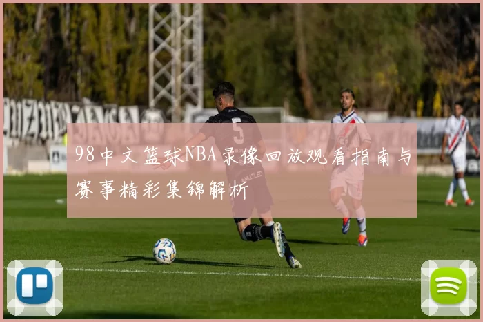 98中文篮球NBA录像回放观看指南与赛事精彩集锦解析
