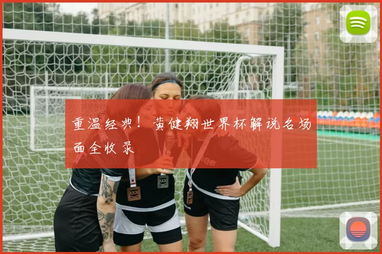重温经典!黄健翔世界杯解说名场面全收录